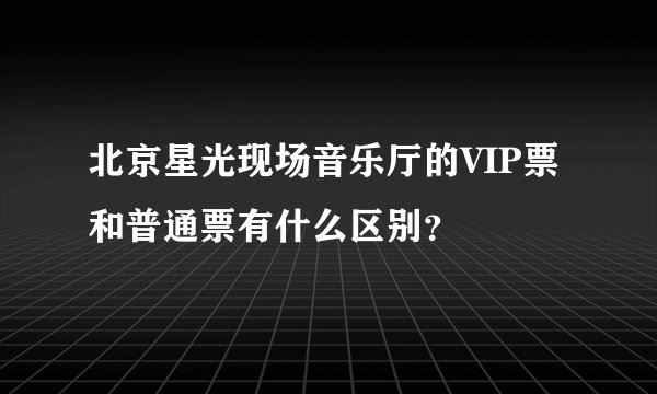 北京星光现场音乐厅的VIP票和普通票有什么区别？