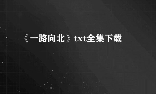 《一路向北》txt全集下载