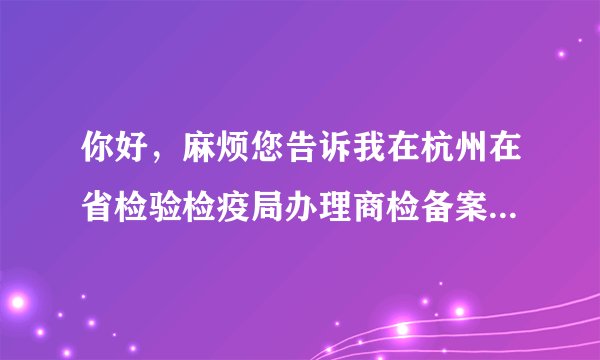 你好，麻烦您告诉我在杭州在省检验检疫局办理商检备案的程序和具体的流程？谢谢