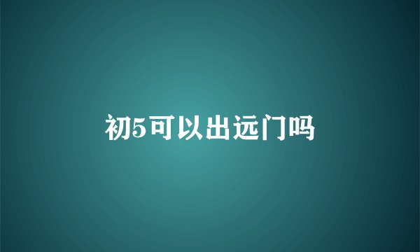 初5可以出远门吗
