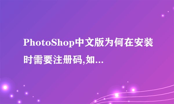 PhotoShop中文版为何在安装时需要注册码,如何取得?