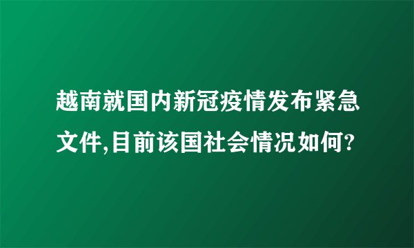 越南就国内新冠疫情发布紧急文件,目前该国社会情况如何?