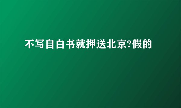 不写自白书就押送北京?假的
