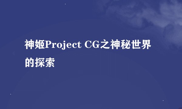 神姬Project CG之神秘世界的探索