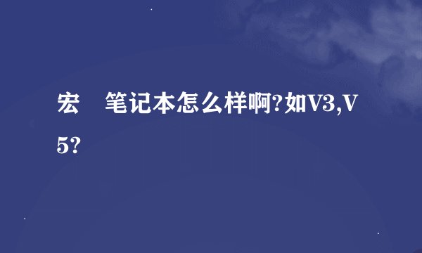 宏碁笔记本怎么样啊?如V3,V5?