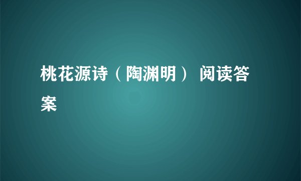 桃花源诗（陶渊明） 阅读答案