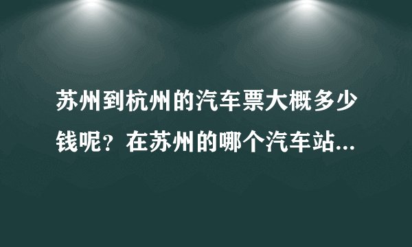 苏州到杭州的汽车票大概多少钱呢?在苏州的哪个汽车站坐车,然后在杭州的哪个汽车站下车呢?