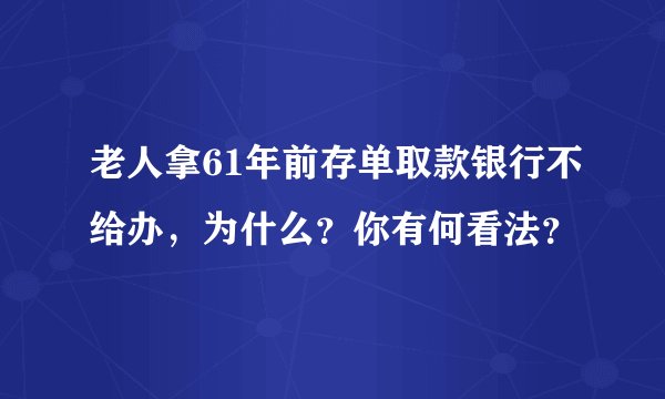老人拿61年前存单取款银行不给办，为什么？你有何看法？