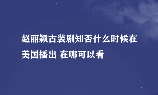 赵丽颖古装剧知否什么时候在美国播出 在哪可以看