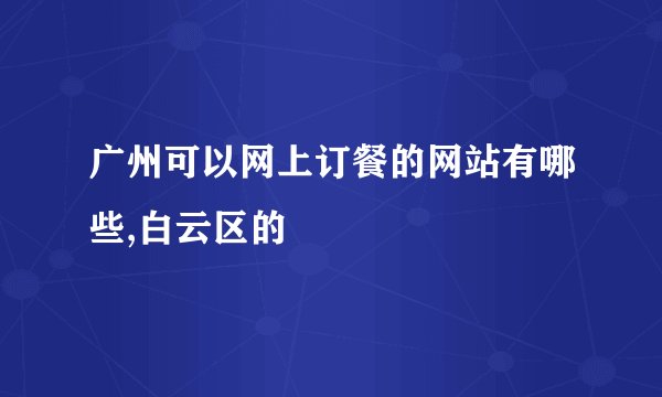 广州可以网上订餐的网站有哪些,白云区的