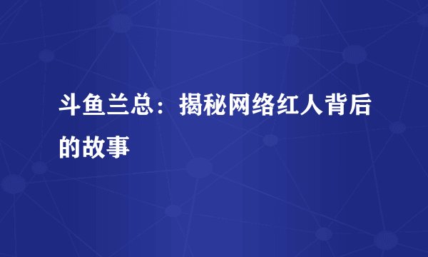 斗鱼兰总：揭秘网络红人背后的故事