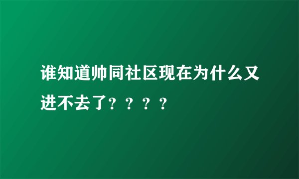 谁知道帅同社区现在为什么又进不去了？？？？