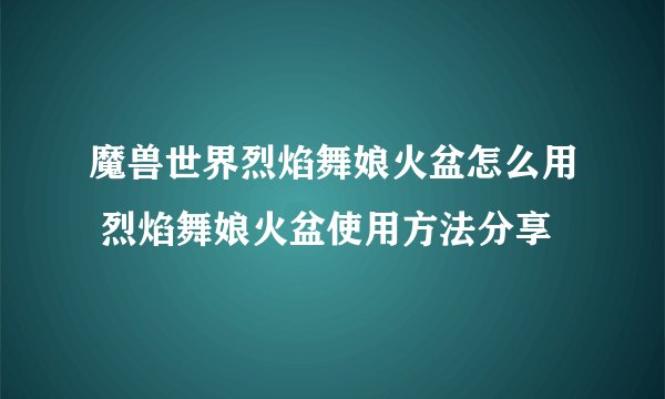 魔兽世界烈焰舞娘火盆怎么用 烈焰舞娘火盆使用方法分享