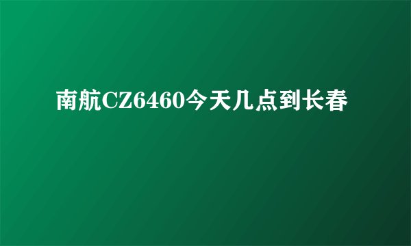 南航CZ6460今天几点到长春