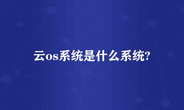 云os系统是什么系统?