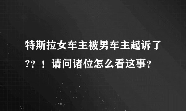 特斯拉女车主被男车主起诉了?？！请问诸位怎么看这事？