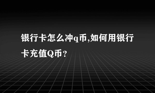 银行卡怎么冲q币,如何用银行卡充值Q币？