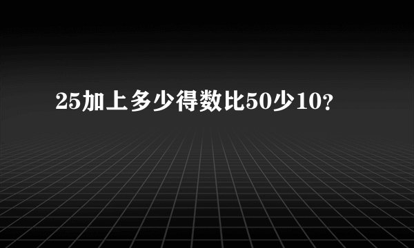 25加上多少得数比50少10？