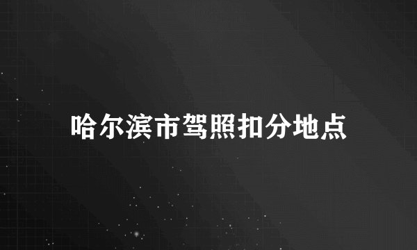 哈尔滨市驾照扣分地点