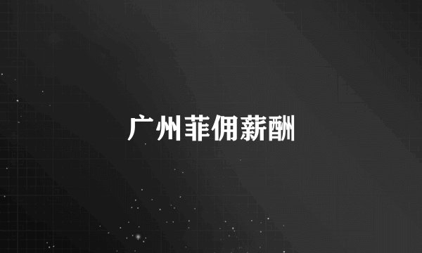 广州菲佣薪酬
