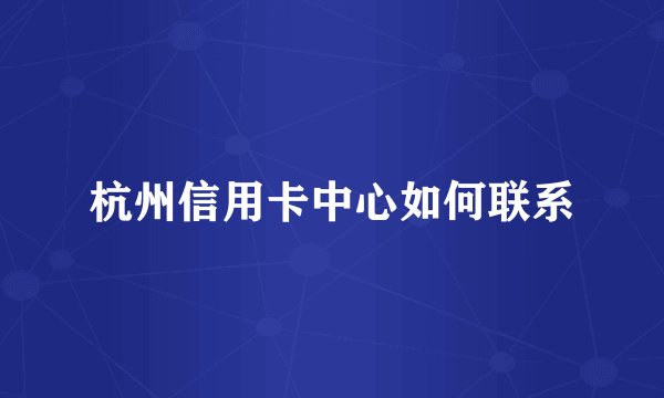 杭州信用卡中心如何联系