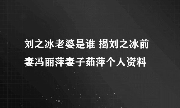 刘之冰老婆是谁 揭刘之冰前妻冯丽萍妻子茹萍个人资料