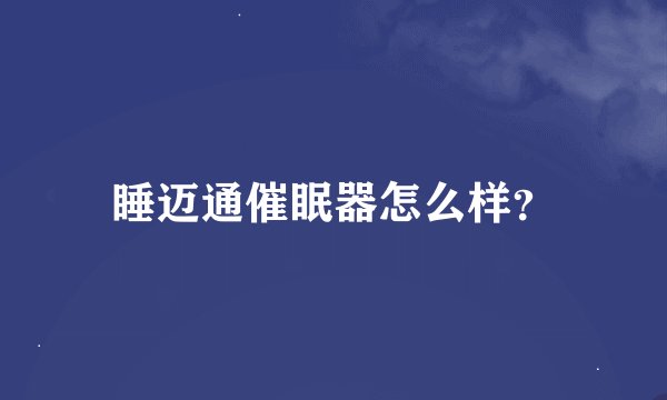 睡迈通催眠器怎么样？
