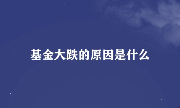 基金大跌的原因是什么