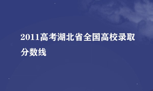 2011高考湖北省全国高校录取分数线