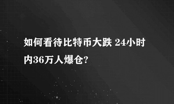 如何看待比特币大跌 24小时内36万人爆仓?