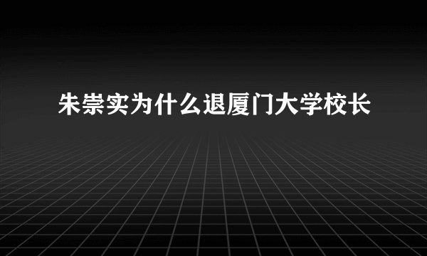 朱崇实为什么退厦门大学校长