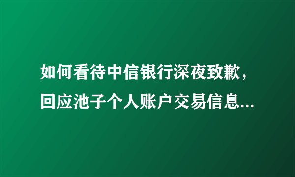 如何看待中信银行深夜致歉，回应池子个人账户交易信息被调取一事，称对支行行长予以撤职？