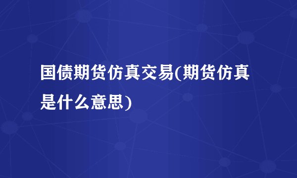 国债期货仿真交易(期货仿真是什么意思)