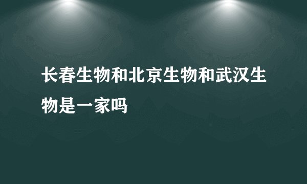 长春生物和北京生物和武汉生物是一家吗
