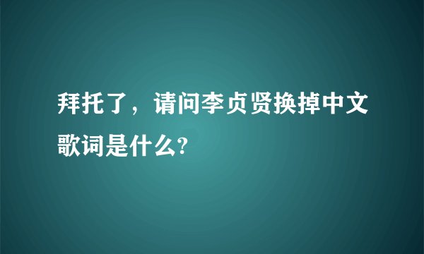 拜托了，请问李贞贤换掉中文歌词是什么?