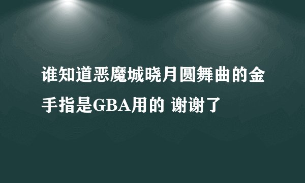 谁知道恶魔城晓月圆舞曲的金手指是GBA用的 谢谢了