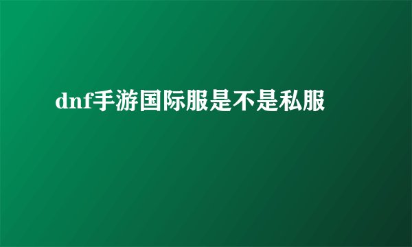 dnf手游国际服是不是私服