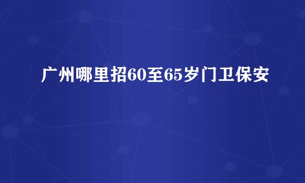 广州哪里招60至65岁门卫保安