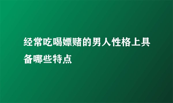 经常吃喝嫖赌的男人性格上具备哪些特点