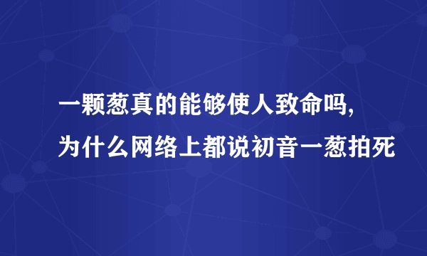 一颗葱真的能够使人致命吗,为什么网络上都说初音一葱拍死