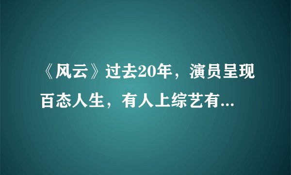 《风云》过去20年，演员呈现百态人生，有人上综艺有人却已离世
