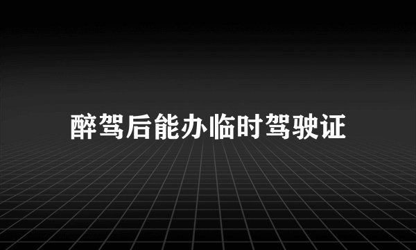 醉驾后能办临时驾驶证