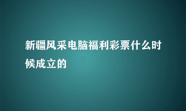 新疆风采电脑福利彩票什么时候成立的