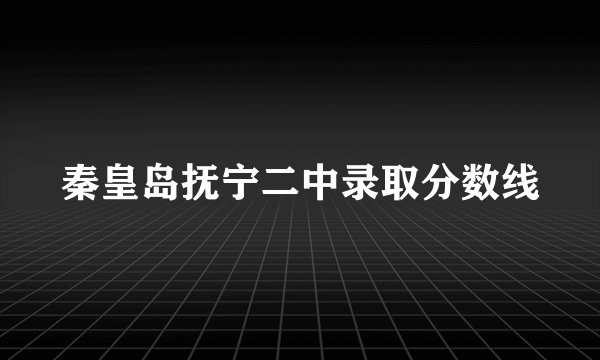 秦皇岛抚宁二中录取分数线