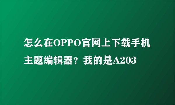怎么在OPPO官网上下载手机主题编辑器？我的是A203
