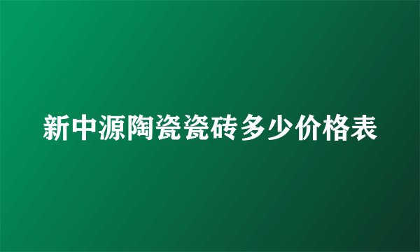 新中源陶瓷瓷砖多少价格表