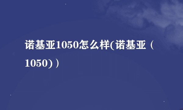 诺基亚1050怎么样(诺基亚（1050)）