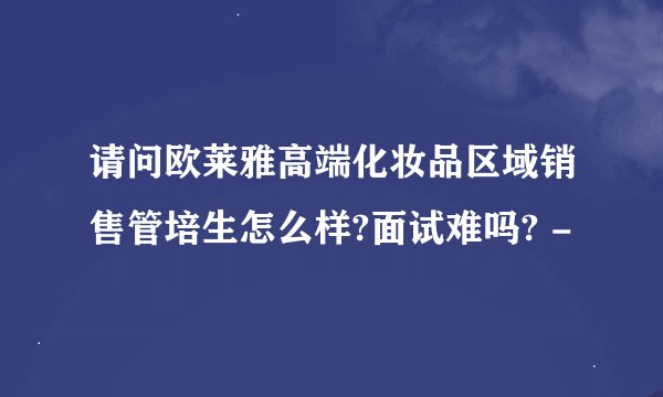 请问欧莱雅高端化妆品区域销售管培生怎么样?面试难吗? -