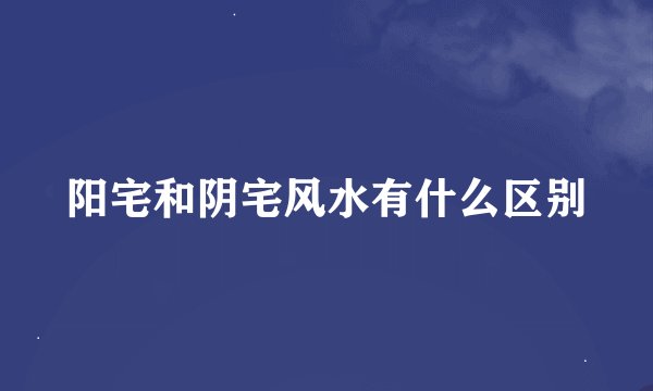 阳宅和阴宅风水有什么区别