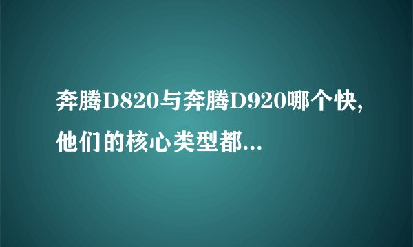 奔腾D820与奔腾D920哪个快,他们的核心类型都不同，请问哪个?